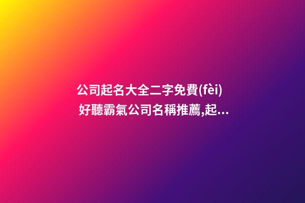 公司起名大全二字免費(fèi) 好聽霸氣公司名稱推薦,起名之家